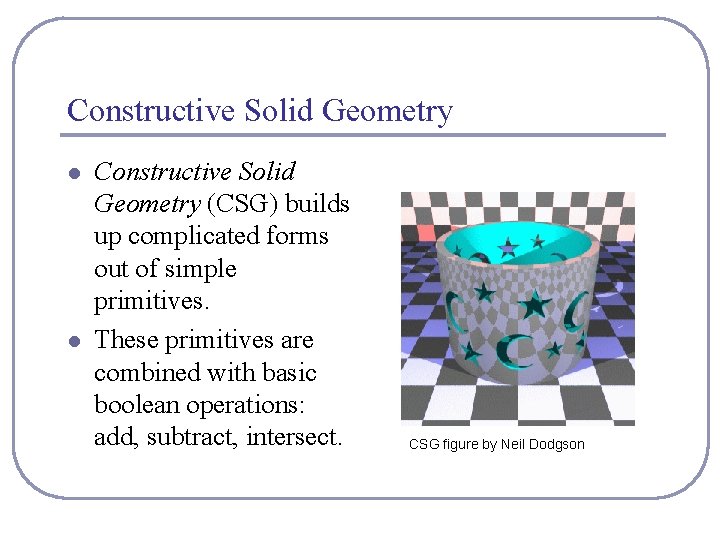 Constructive Solid Geometry l l Constructive Solid Geometry (CSG) builds up complicated forms out