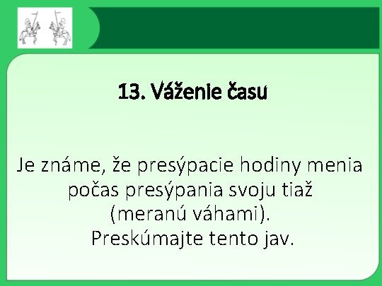 13. Váženie času Je známe, že presýpacie hodiny menia počas presýpania svoju tiaž (meranú