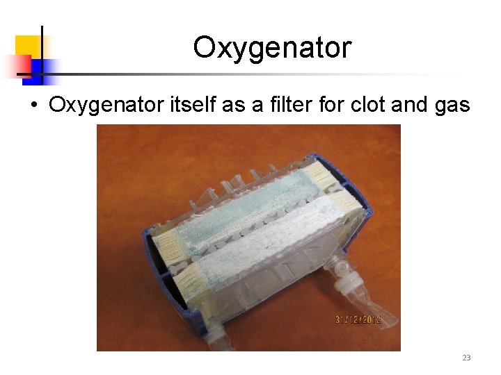 Oxygenator • Oxygenator itself as a filter for clot and gas 23 