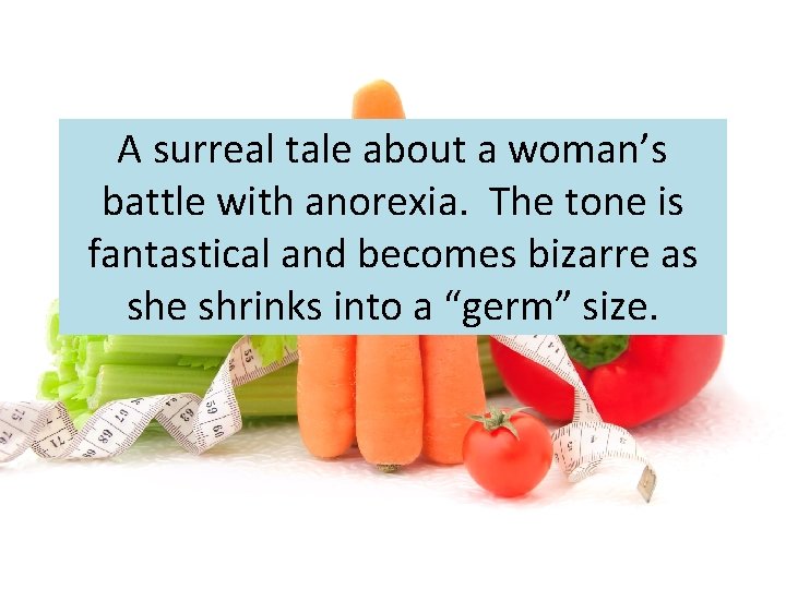 A surreal tale about a woman’s battle with anorexia. The tone is fantastical and