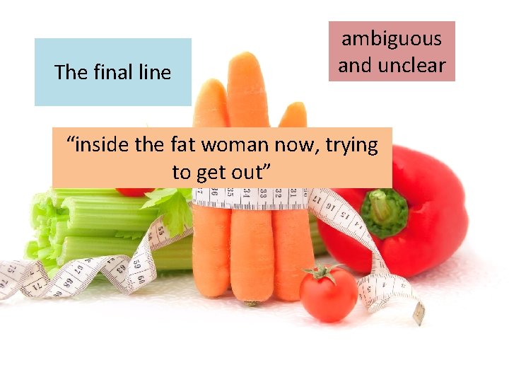 The final line ambiguous and unclear “inside the fat woman now, trying to get