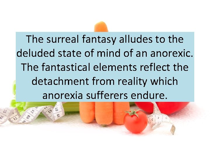 The surreal fantasy alludes to the deluded state of mind of an anorexic. The