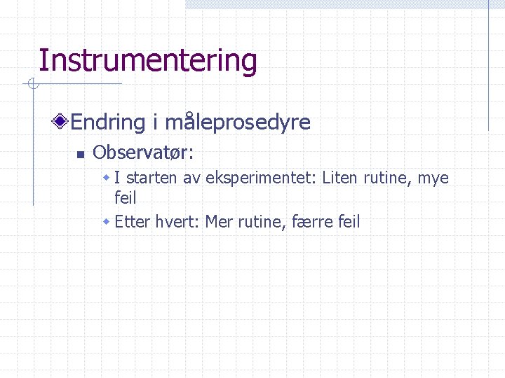 Instrumentering Endring i måleprosedyre n Observatør: w I starten av eksperimentet: Liten rutine, mye