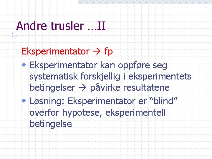 Andre trusler …II Eksperimentator fp • Eksperimentator kan oppføre seg systematisk forskjellig i eksperimentets