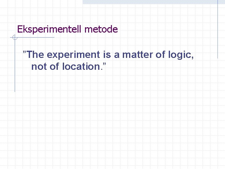 Eksperimentell metode ”The experiment is a matter of logic, not of location. ” 