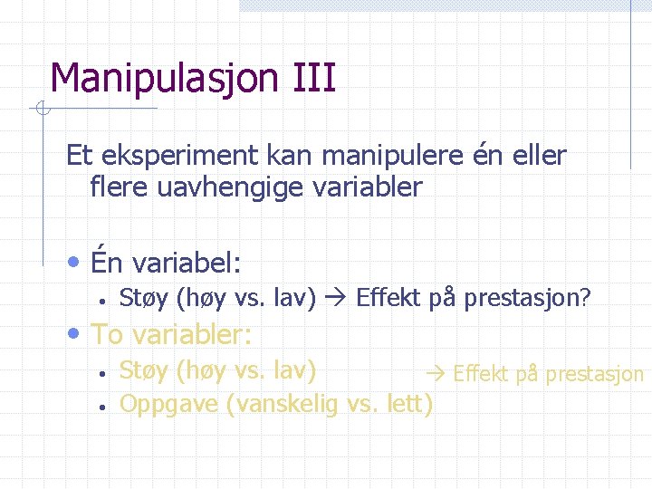 Manipulasjon III Et eksperiment kan manipulere én eller flere uavhengige variabler • Én variabel: