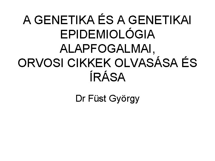 A GENETIKA ÉS A GENETIKAI EPIDEMIOLÓGIA ALAPFOGALMAI, ORVOSI CIKKEK OLVASÁSA ÉS ÍRÁSA Dr Füst