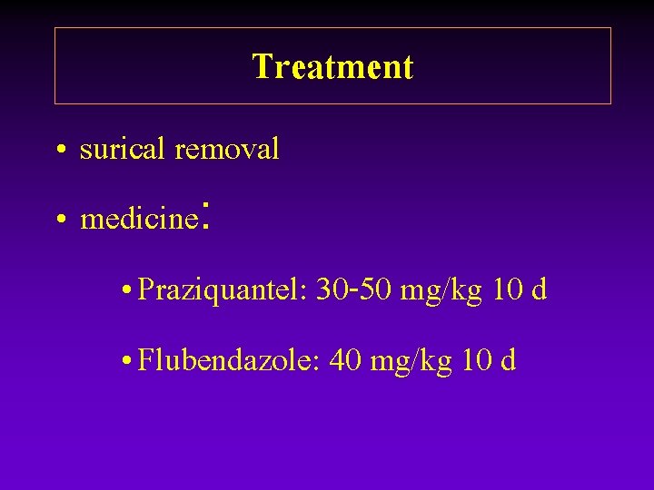 Treatment • surical removal • medicine: • Praziquantel: 30 -50 mg/kg 10 d • Treatment • surical removal • medicine: • Praziquantel: 30 -50 mg/kg 10 d •