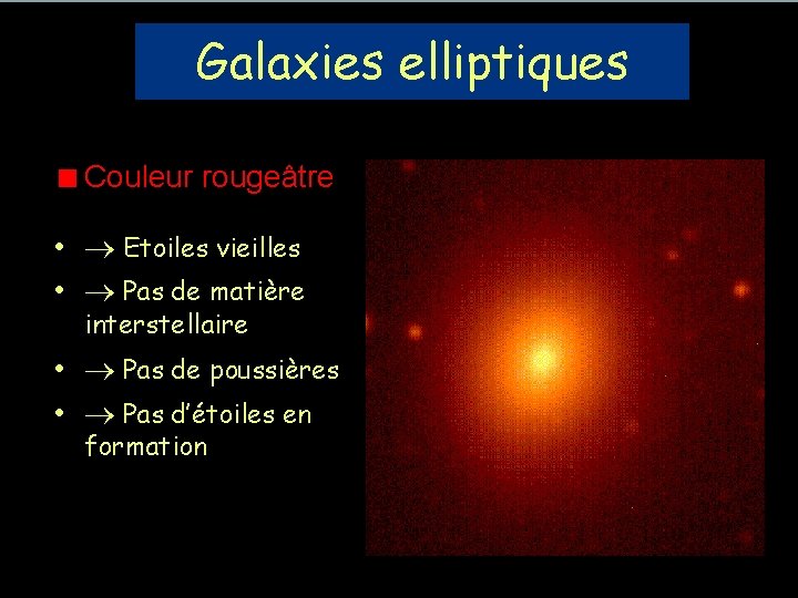 Galaxies elliptiques Couleur rougeâtre • Etoiles vieilles • Pas de matière interstellaire • Pas