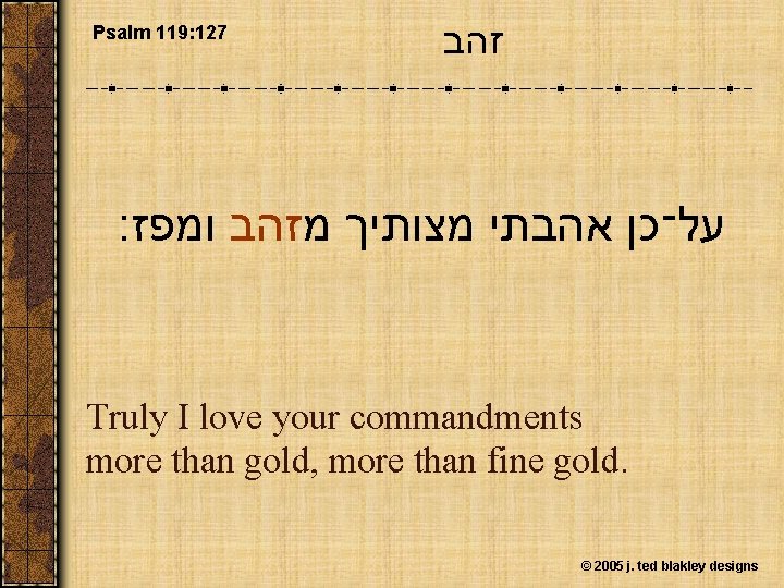 Psalm 119: 127 זהב על־כן אהבתי מצותיך מזהב ומפז׃ Truly I love your commandments