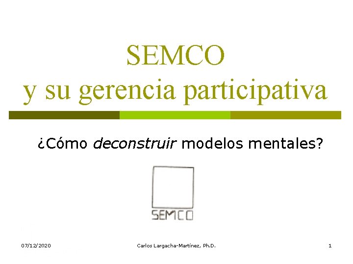 SEMCO y su gerencia participativa ¿Cómo deconstruir modelos mentales? 07/12/2020 Carlos Largacha-Martínez, Ph. D.