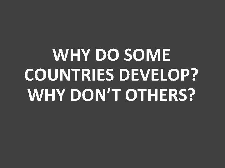 WHY DO SOME COUNTRIES DEVELOP? WHY DON’T OTHERS? 