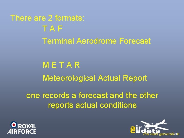 There are 2 formats: TAF Terminal Aerodrome Forecast METAR Meteorological Actual Report one records