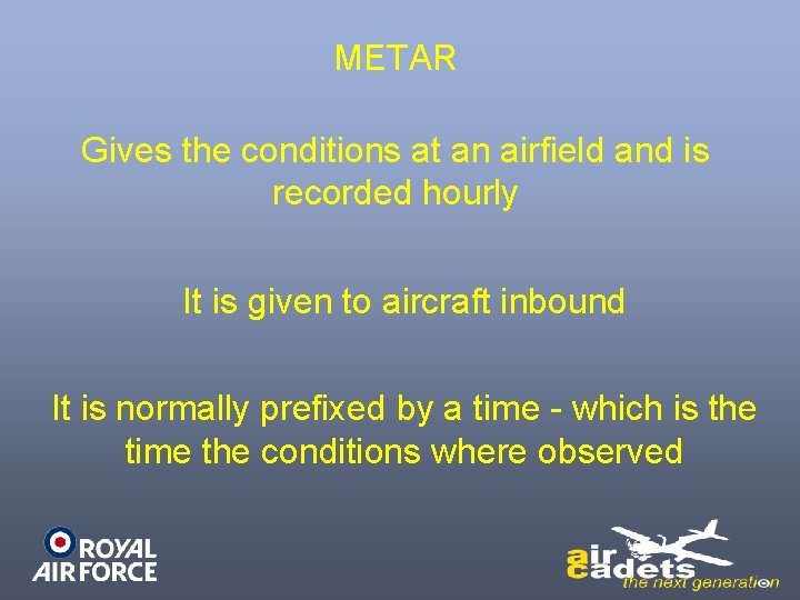 METAR Gives the conditions at an airfield and is recorded hourly It is given