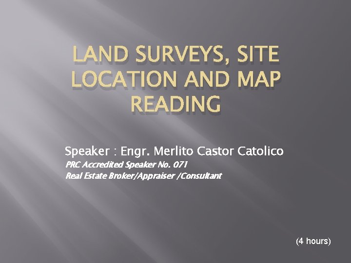 LAND SURVEYS, SITE LOCATION AND MAP READING Speaker : Engr. Merlito Castor Catolico PRC