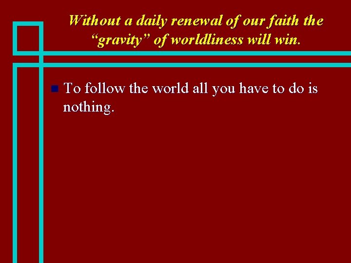 Without a daily renewal of our faith the “gravity” of worldliness will win. n