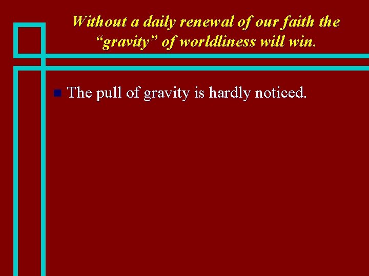 Without a daily renewal of our faith the “gravity” of worldliness will win. n
