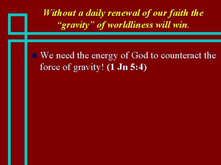 Without a daily renewal of our faith the “gravity” of worldliness will win. n