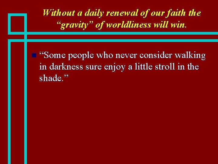 Without a daily renewal of our faith the “gravity” of worldliness will win. n