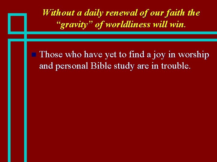 Without a daily renewal of our faith the “gravity” of worldliness will win. n