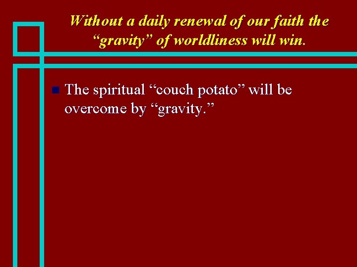 Without a daily renewal of our faith the “gravity” of worldliness will win. n