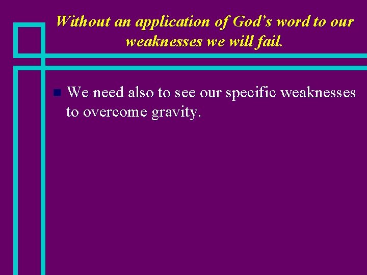 Without an application of God’s word to our weaknesses we will fail. n We