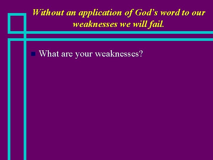 Without an application of God’s word to our weaknesses we will fail. n What
