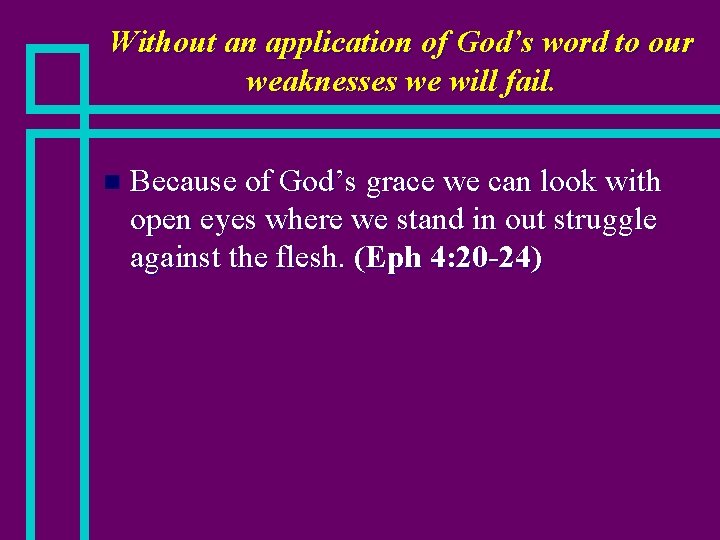 Without an application of God’s word to our weaknesses we will fail. n Because