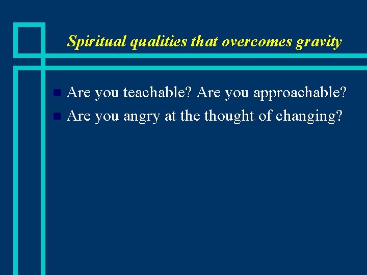 Spiritual qualities that overcomes gravity Are you teachable? Are you approachable? n Are you