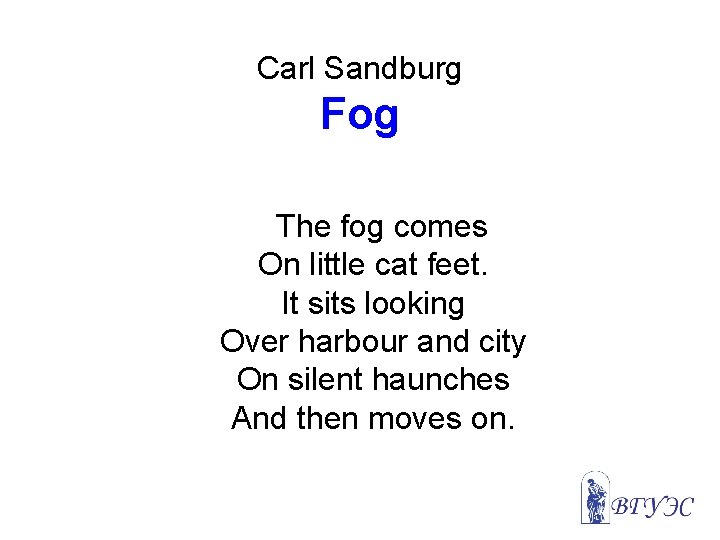 Carl Sandburg Fog The fog comes On little cat feet. It sits looking Over