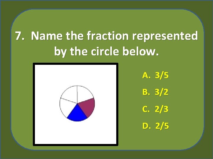 7. Name the fraction represented by the circle below. A. 3/5 B. 3/2 C.