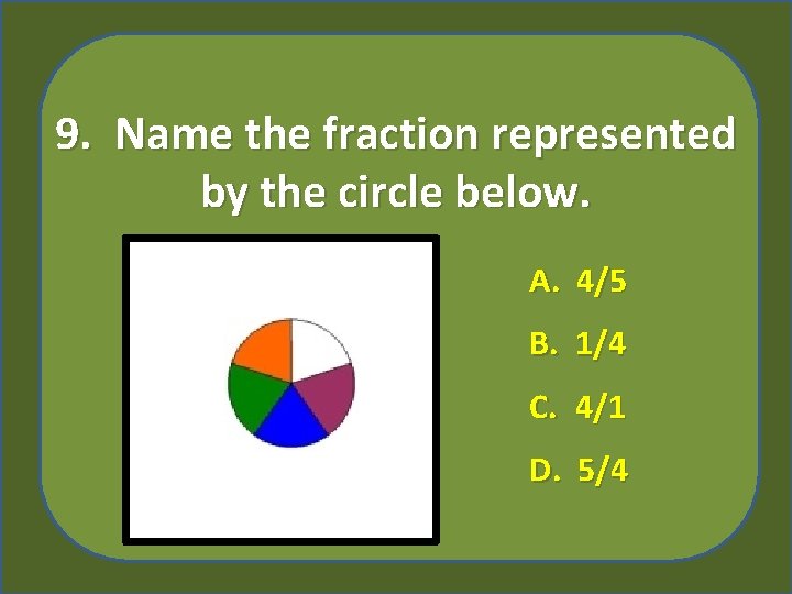 9. Name the fraction represented by the circle below. A. 4/5 B. 1/4 C.