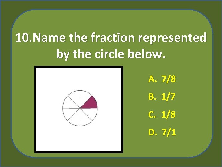 10. Name the fraction represented by the circle below. A. 7/8 B. 1/7 C.