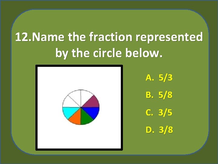 12. Name the fraction represented by the circle below. A. 5/3 B. 5/8 C.