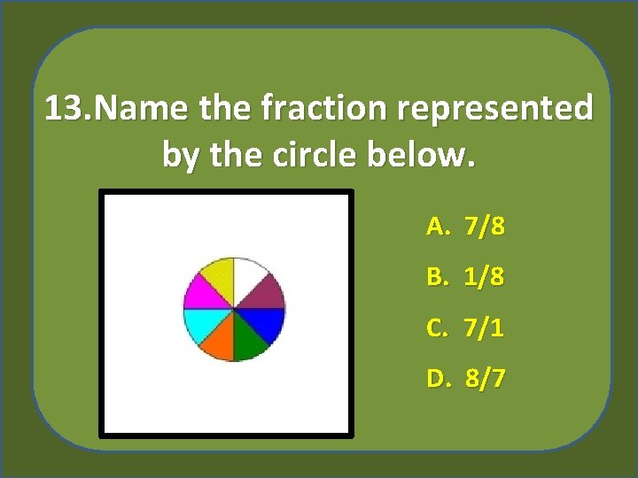 13. Name the fraction represented by the circle below. A. 7/8 B. 1/8 C.