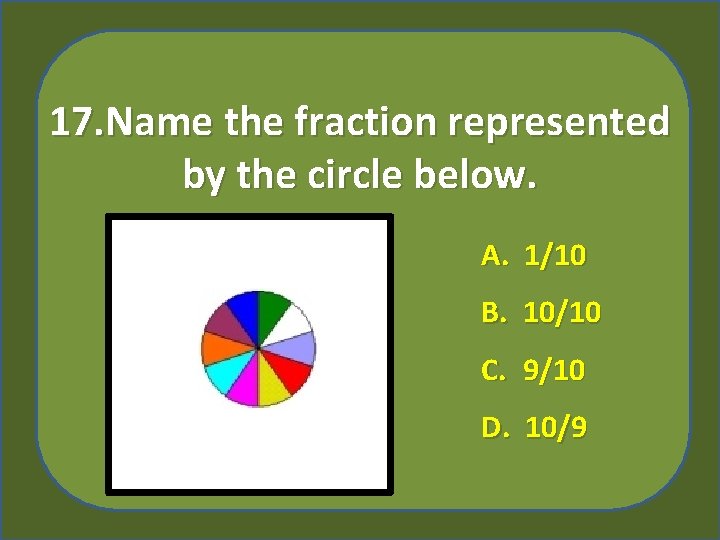 17. Name the fraction represented by the circle below. A. 1/10 B. 10/10 C.