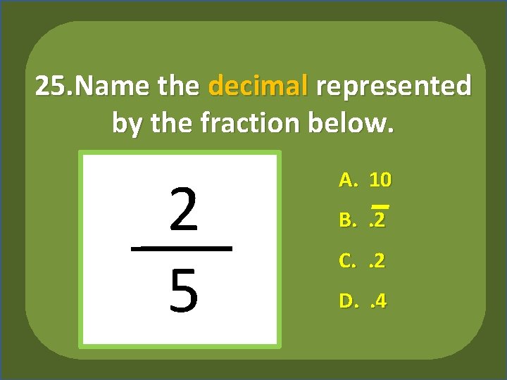 25. Name the decimal represented by the fraction below. 2 5 A. 10 B.