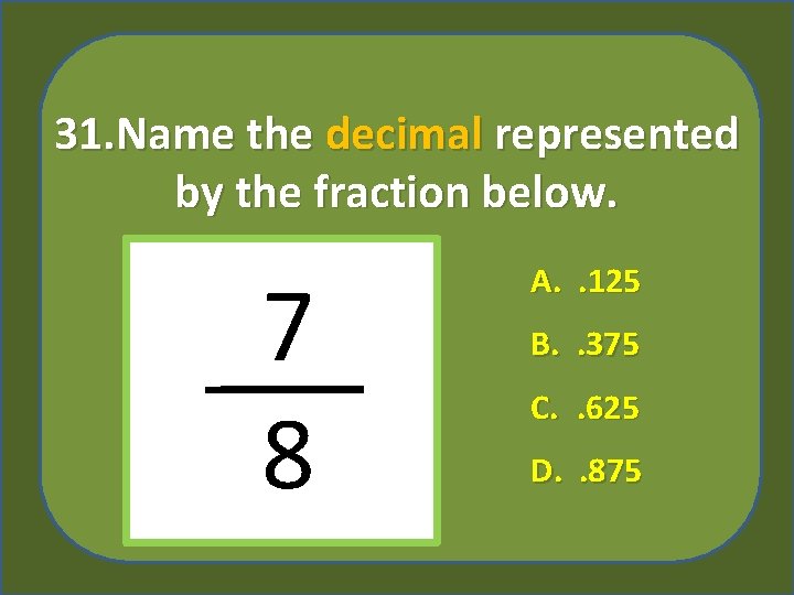 31. Name the decimal represented by the fraction below. 7 8 A. . 125