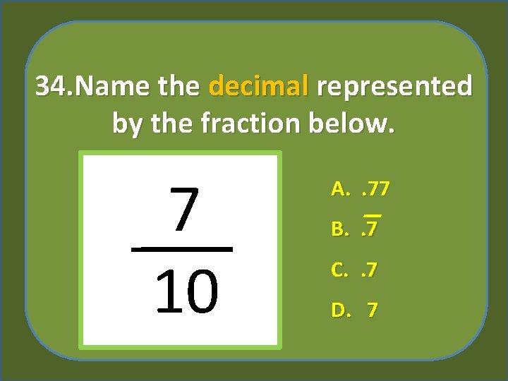 34. Name the decimal represented by the fraction below. 7 10 A. . 77