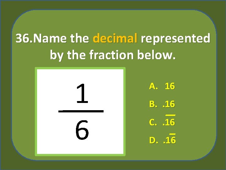 36. Name the decimal represented by the fraction below. 1 6 A. 16 B.