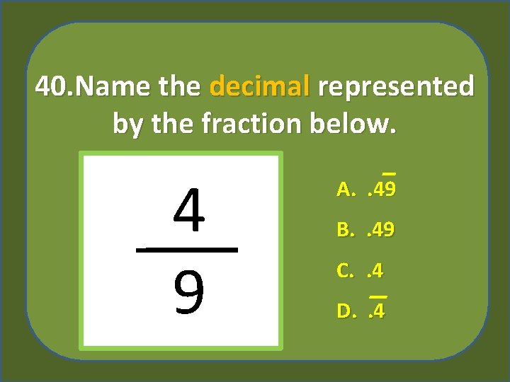 40. Name the decimal represented by the fraction below. 4 9 A. . 49