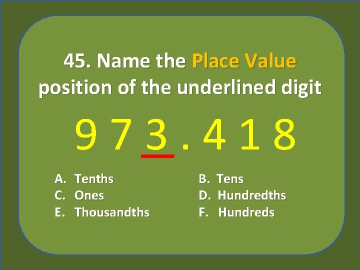 45. Name the Place Value position of the underlined digit 973. 418 A. C.