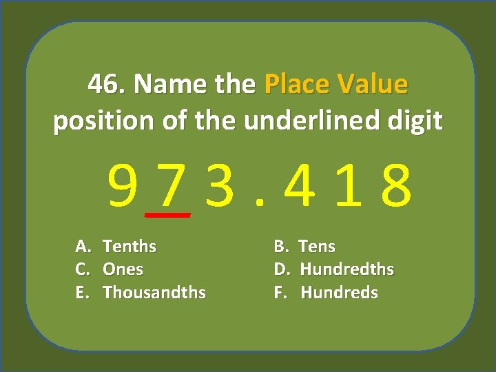 46. Name the Place Value position of the underlined digit 973. 418 A. C.