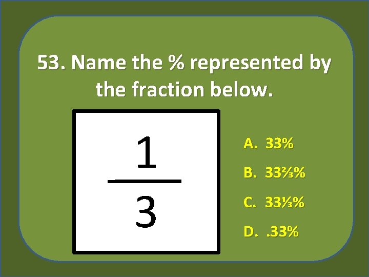 53. Name the % represented by the fraction below. 1 3 A. 33% B.