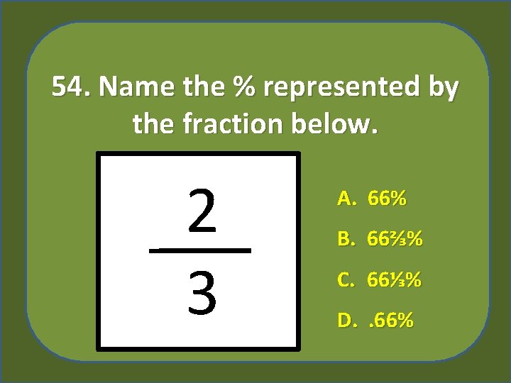 54. Name the % represented by the fraction below. 2 3 A. 66% B.