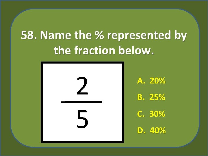 58. Name the % represented by the fraction below. 2 5 % A. 20%