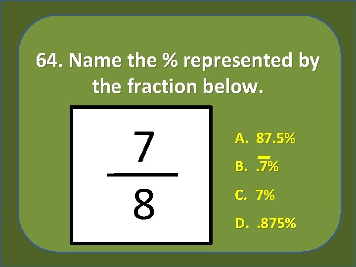 64. Name the % represented by the fraction below. 7 8 A. 87. 5%