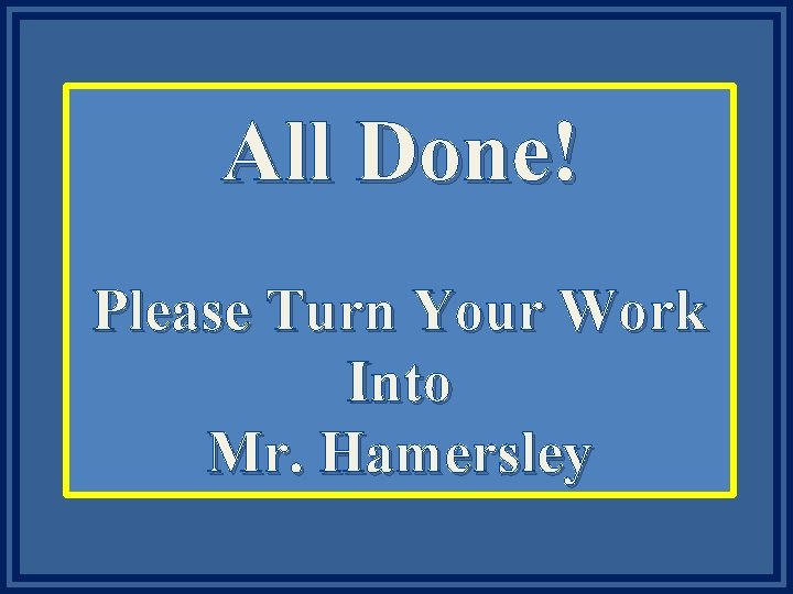 All Done! Please Turn Your Work Into Mr. Hamersley 