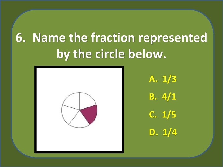 6. Name the fraction represented by the circle below. A. 1/3 B. 4/1 C.