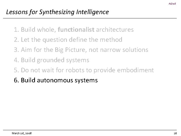 AGI 08 Lessons for Synthesizing Intelligence 1. Build whole, functionalist architectures 2. Let the